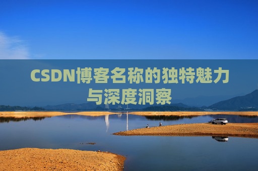 CSDN博客名称的独特魅力与深度洞察 CSDN博客名称的独特魅力与深度洞察